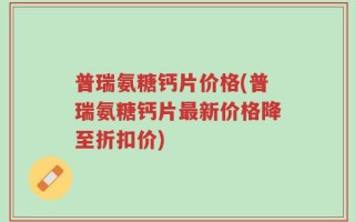 普瑞氨糖钙片价格(普瑞氨糖钙片最新价格降至折扣价)