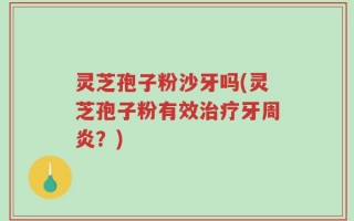 灵芝孢子粉沙牙吗(灵芝孢子粉有效治疗牙周炎？)
