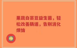 果蔬白芸豆益生菌，轻松改善肠道，告别消化烦恼