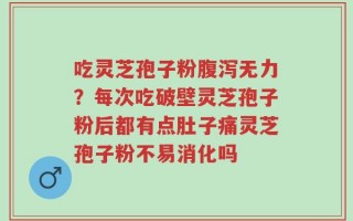 吃灵芝孢子粉腹泻无力？每次吃破壁灵芝孢子粉后都有点肚子痛灵芝孢子粉不易消化吗