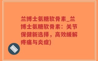 兰博士氨糖软骨素_兰博士氨糖软骨素：关节保健新选择，高效缓解疼痛与炎症)