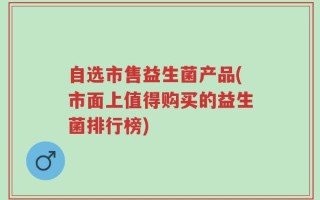 自选市售益生菌产品(市面上值得购买的益生菌排行榜)