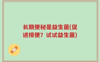 长期便秘是益生菌(促进排便？试试益生菌)