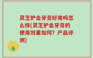 灵芝护齿牙膏好用吗怎么样(灵芝护齿牙膏的使用效果如何？产品评测)