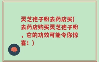 灵芝孢子粉去药店买(去药店购买灵芝孢子粉，它的功效可能令你惊喜！)