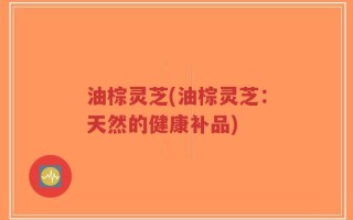 油棕灵芝(油棕灵芝：天然的健康补品)