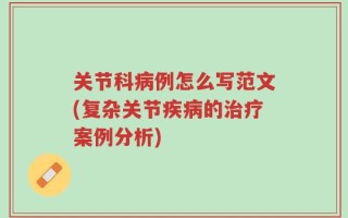 关节科病例怎么写范文(复杂关节疾病的治疗案例分析)