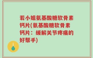 若小姐氨基酸糖软骨素钙片(氨基酸糖软骨素钙片：缓解关节疼痛的好帮手)