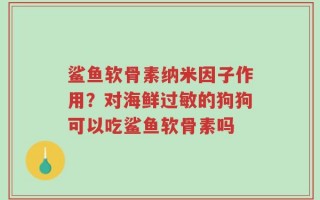 鲨鱼软骨素纳米因子作用？对海鲜过敏的狗狗可以吃鲨鱼软骨素吗