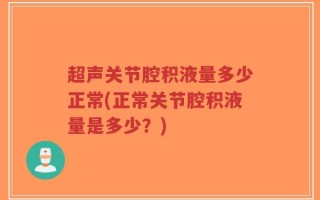 超声关节腔积液量多少正常(正常关节腔积液量是多少？)