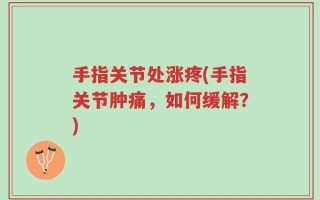 手指关节处涨疼(手指关节肿痛，如何缓解？)