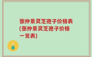 张仲景灵芝孢子价格表(张仲景灵芝孢子价格一览表)