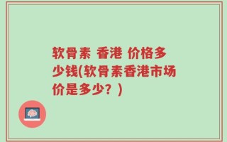 软骨素 香港 价格多少钱(软骨素香港市场价是多少？)