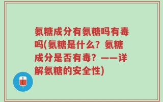 氨糖成分有氨糖吗有毒吗(氨糖是什么？氨糖成分是否有毒？——详解氨糖的安全性)
