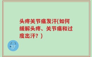 头疼关节痛发汗(如何缓解头疼、关节痛和过度出汗？)