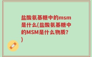 盐酸氨基糖中的msm是什么(盐酸氨基糖中的MSM是什么物质？)