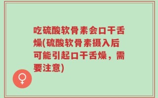 吃硫酸软骨素会口干舌燥(硫酸软骨素摄入后可能引起口干舌燥，需要注意)