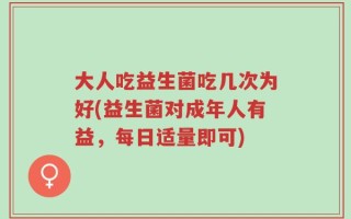 大人吃益生菌吃几次为好(益生菌对成年人有益，每日适量即可)