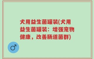 犬用益生菌罐装(犬用益生菌罐装：增强宠物健康，改善肠道菌群)