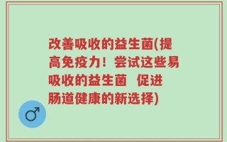 改善吸收的益生菌(提高免疫力！尝试这些易吸收的益生菌  促进肠道健康的新选择)