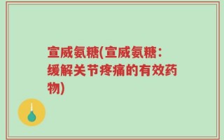 宣威氨糖(宣威氨糖：缓解关节疼痛的有效药物)