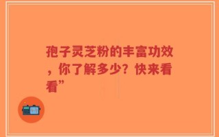 孢子灵芝粉的丰富功效，你了解多少？快来看看”