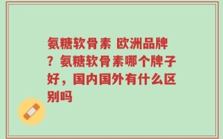 氨糖软骨素 欧洲品牌？氨糖软骨素哪个牌子好，国内国外有什么区别吗