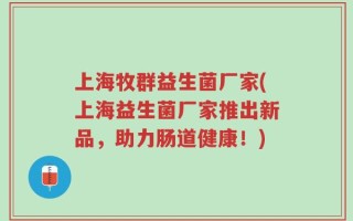 上海牧群益生菌厂家(上海益生菌厂家推出新品，助力肠道健康！)