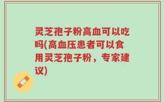 灵芝孢子粉高血可以吃吗(高血压患者可以食用灵芝孢子粉，专家建议)
