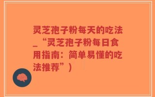 灵芝孢子粉每天的吃法_“灵芝孢子粉每日食用指南：简单易懂的吃法推荐”)