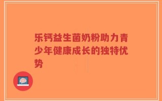 乐钙益生菌奶粉助力青少年健康成长的独特优势