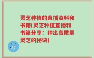 灵芝种植的直播资料和书籍(灵芝种植直播和书籍分享：种出高质量灵芝的秘诀)