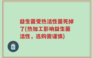 益生菌受热活性菌死掉了(热加工影响益生菌活性，选购需谨慎)