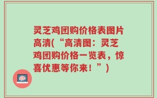 灵芝鸡团购价格表图片高清(“高清图：灵芝鸡团购价格一览表，惊喜优惠等你来！”)