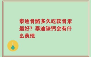 泰迪骨骼多久吃软骨素最好？泰迪缺钙会有什么表现