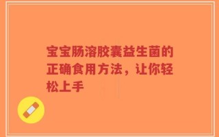宝宝肠溶胶囊益生菌的正确食用方法，让你轻松上手