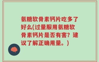 氨糖软骨素钙片吃多了好么(过量服用氨糖软骨素钙片是否有害？建议了解正确用量。)