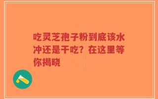 吃灵芝孢子粉到底该水冲还是干吃？在这里等你揭晓