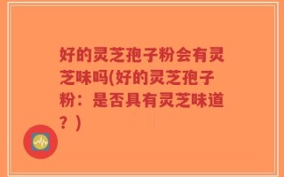 好的灵芝孢子粉会有灵芝味吗(好的灵芝孢子粉：是否具有灵芝味道？)
