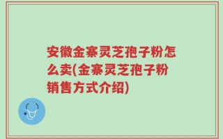 安徽金寨灵芝孢子粉怎么卖(金寨灵芝孢子粉销售方式介绍)