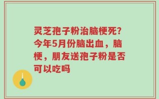 灵芝孢子粉治脑梗死？今年5月份脑出血，脑梗，朋友送孢子粉是否可以吃吗