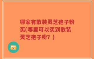 哪家有散装灵芝孢子粉买(哪里可以买到散装灵芝孢子粉？)