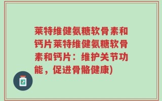莱特维健氨糖软骨素和钙片莱特维健氨糖软骨素和钙片：维护关节功能，促进骨骼健康)