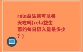 rela益生菌可以每天吃吗(rela益生菌的每日摄入量是多少？)