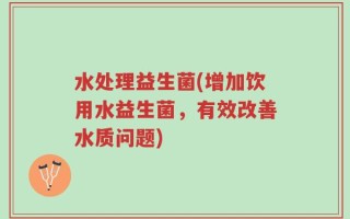 水处理益生菌(增加饮用水益生菌，有效改善水质问题)