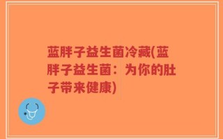 蓝胖子益生菌冷藏(蓝胖子益生菌：为你的肚子带来健康)