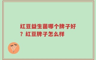 红豆益生菌哪个牌子好？红豆牌子怎么样