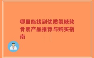 哪里能找到优质氨糖软骨素产品推荐与购买指南