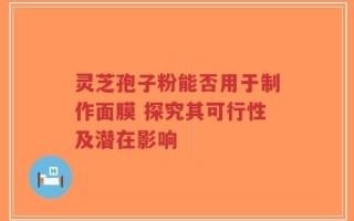 灵芝孢子粉能否用于制作面膜 探究其可行性及潜在影响