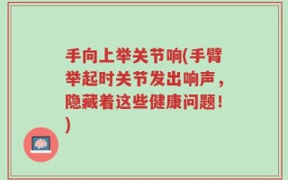 手向上举关节响(手臂举起时关节发出响声，隐藏着这些健康问题！)